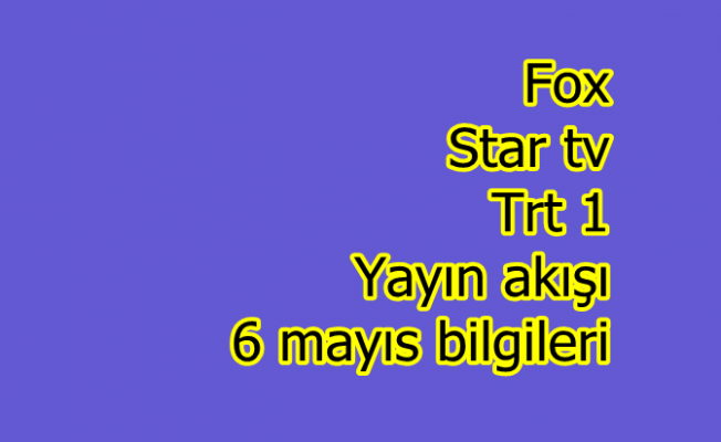 Fox  Star tv Trt 1 yayın akışı 6 mayıs bilgileri