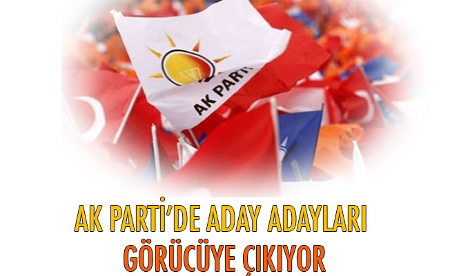 AK PARTİ’DE ADAY ADAYLARI GÖRÜCÜYE ÇIKIYOR