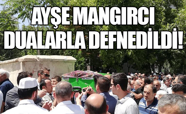 Ayşe Mangırcı Dualarla Defnedildi!