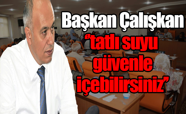 BAŞKAN ÇALIŞKAN: “TATLI SUYU GÜVENLE İÇEBİLİRSİNİZ”