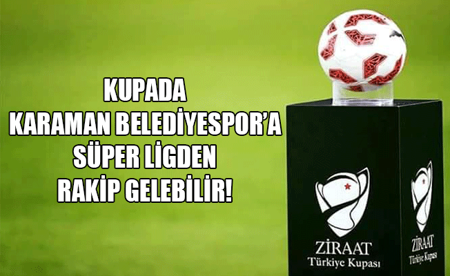 KUPA’DA KARAMAN BELEDİYESPOR’A SÜPER LİGDEN RAKİP GELEBİLİR...