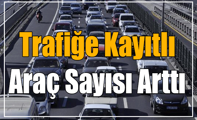 Trafiğe Kayıtlı Araç Sayısı Arttı