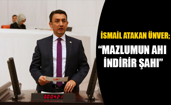 İSMAİL ATAKAN ÜNVER; "MAZLUMUN AHI İNDİRİR ŞAHI"