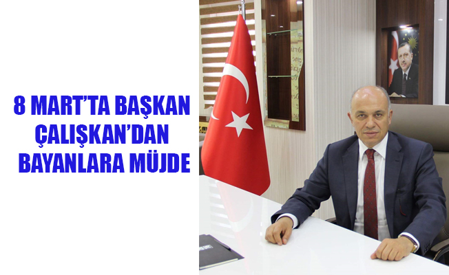 8 MART’TA BAŞKAN ÇALIŞKAN’DAN BAYANLARA MÜJDE