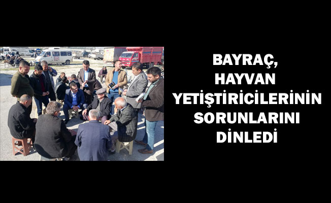 BAYRAÇ, HAYVAN YETİŞTİRİCİLERİNİN SORUNLARINI DİNLEDİ