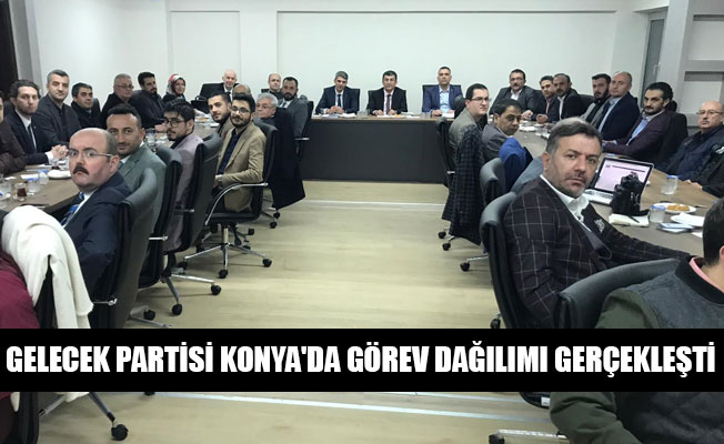 GELECEK PARTİSİ KONYA'DA GÖREV DAĞILIMI GERÇEKLEŞTİ