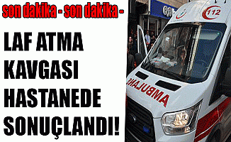 Laf Atma Kavgası Hastanede Sonuçlandı!