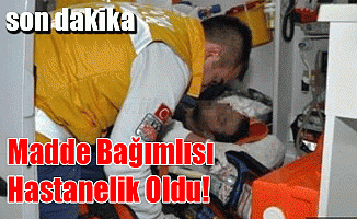 Madde Bağımlısı Hastanelik Oldu!